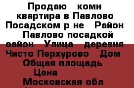 Продаю 1-комн квартира в Павлово-Посадском р-не › Район ­ Павлово-посадкой оайон › Улица ­ деревня Чисто-Перхурово › Дом ­ 1 › Общая площадь ­ 33 › Цена ­ 980 000 - Московская обл. Недвижимость » Квартиры продажа   